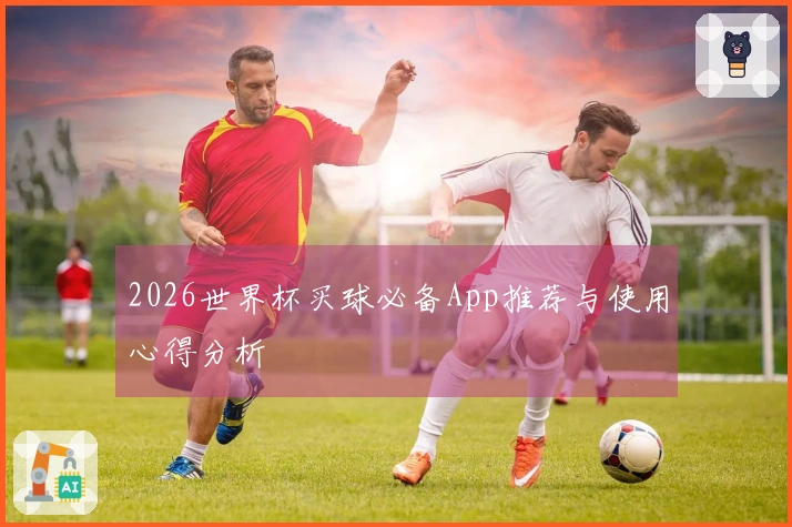 2026世界杯买球必备App推荐与使用心得分析