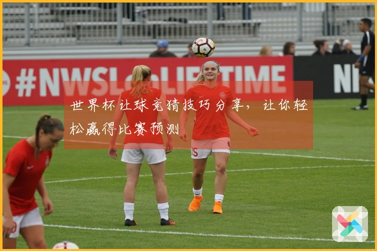 世界杯让球竞猜技巧分享，让你轻松赢得比赛预测