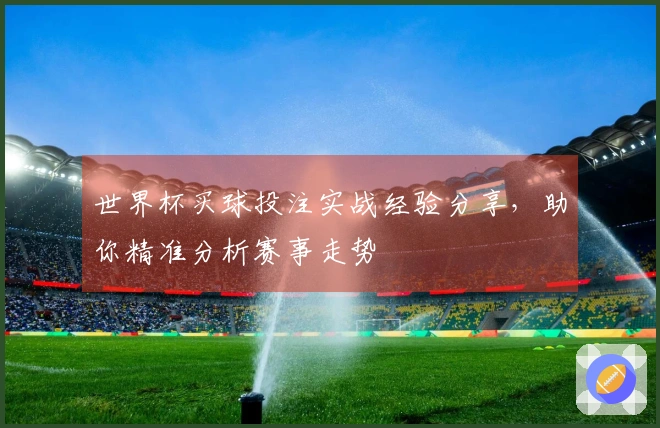 世界杯买球投注实战经验分享，助你精准分析赛事走势