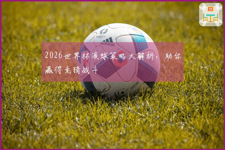 2026世界杯滚球策略大解析，助你赢得竞猜战斗