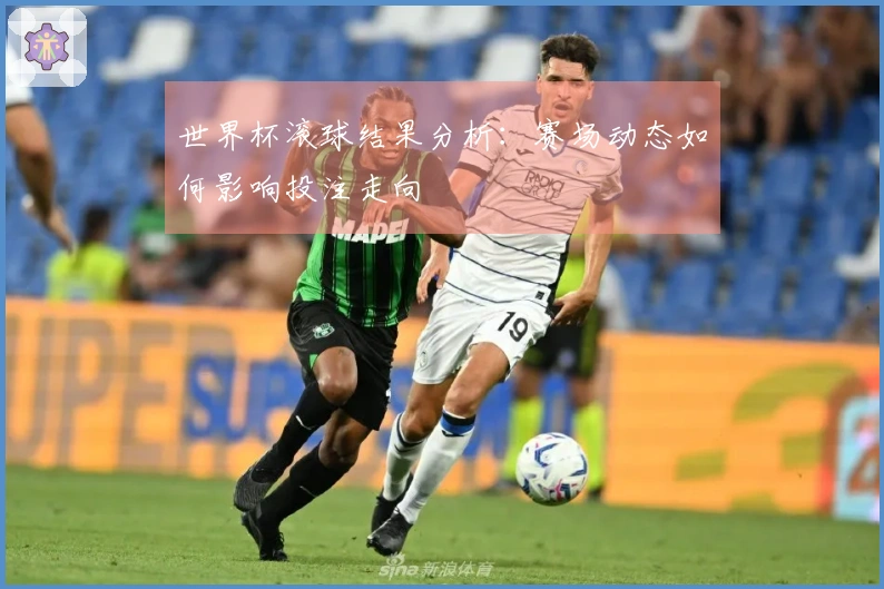 世界杯滚球结果分析：赛场动态如何影响投注走向