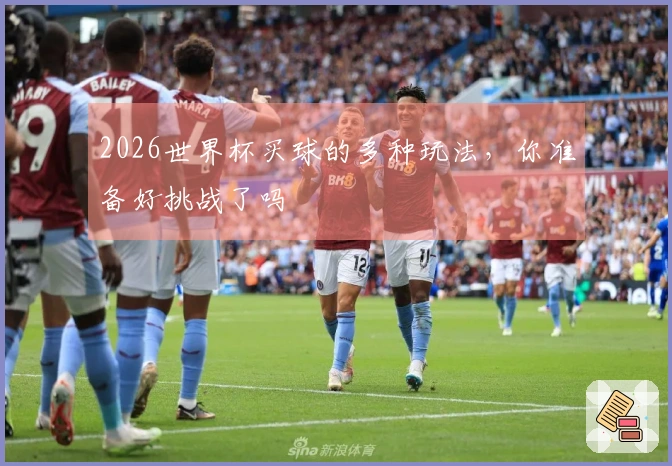 2026世界杯买球的多种玩法，你准备好挑战了吗