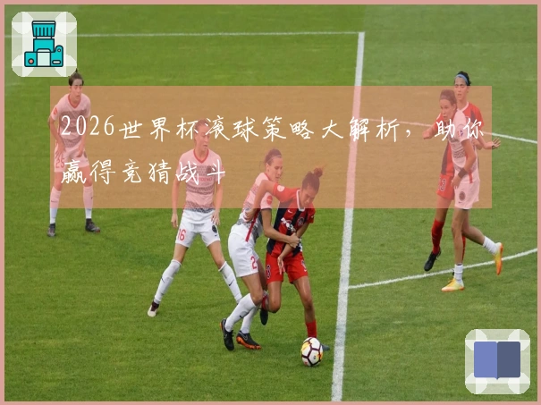 2026世界杯滚球策略大解析，助你赢得竞猜战斗