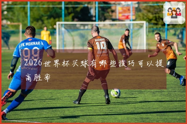 2026世界杯买球有哪些技巧可以提高胜率