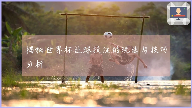 揭秘世界杯让球投注的玩法与技巧分析